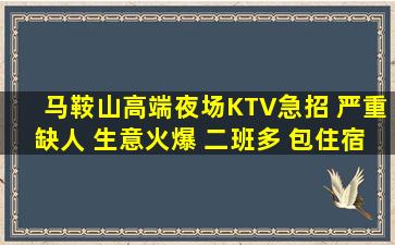 马鞍山高端夜场KTV急招 严重缺人 生意火爆 二班多 包住宿